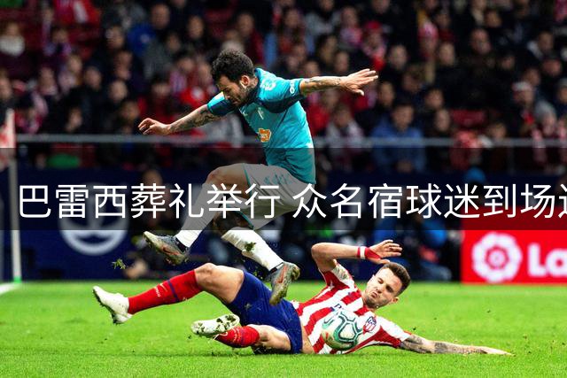 巴雷西葬礼举行 众名宿球迷到场送别