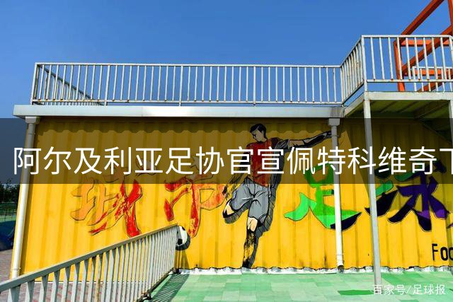 阿尔及利亚足协官宣佩特科维奇下课，世界杯表现成下课导火索