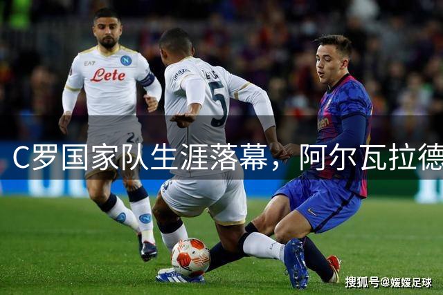 C罗国家队生涯落幕，阿尔瓦拉德球场见证传奇谢幕
